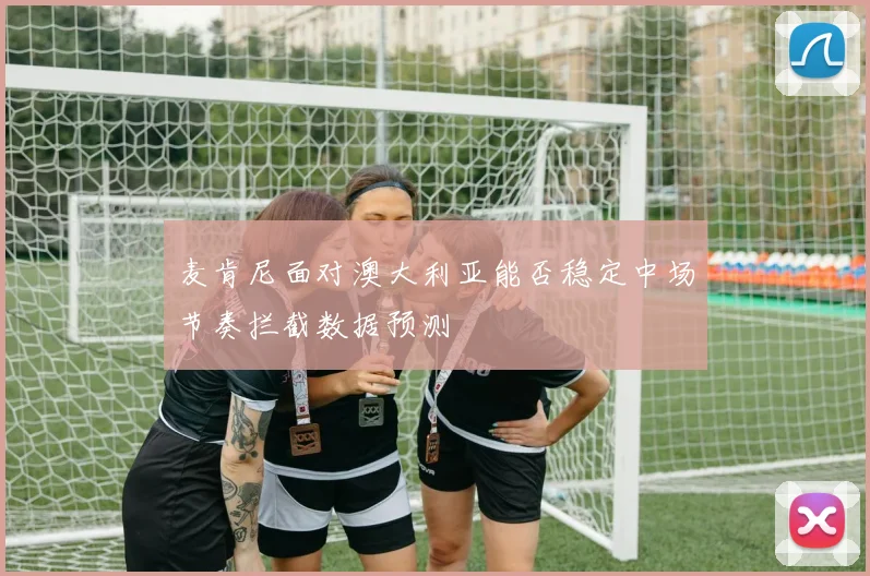 麦肯尼面对澳大利亚能否稳定中场节奏拦截数据预测