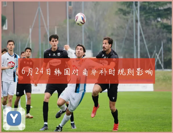 6月24日韩国对南非补时规则影响