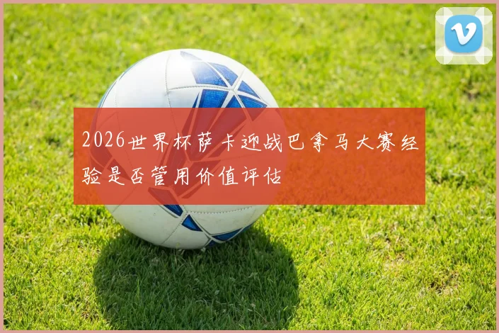 2026世界杯萨卡迎战巴拿马大赛经验是否管用价值评估