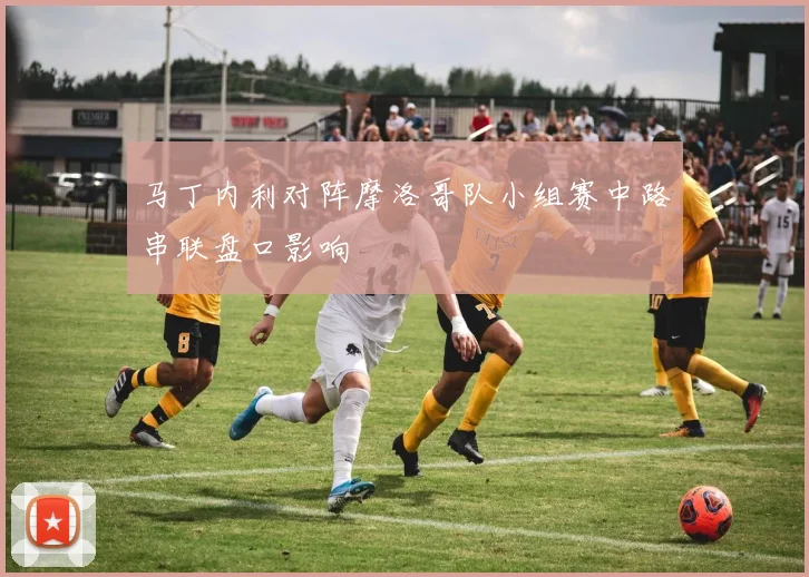 马丁内利对阵摩洛哥队小组赛中路串联盘口影响