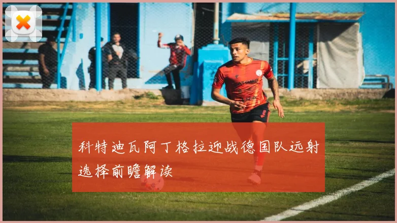 科特迪瓦阿丁格拉迎战德国队远射选择前瞻解读