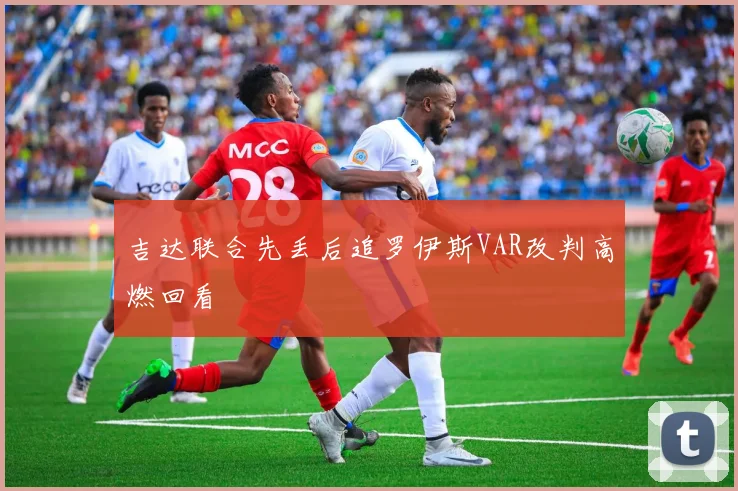 吉达联合先丢后追罗伊斯VAR改判高燃回看