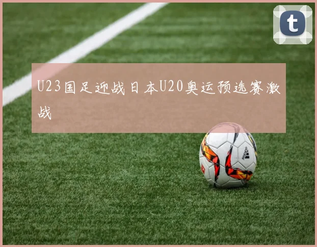 U23国足迎战日本U20奥运预选赛激战