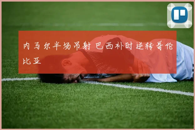 内马尔半场吊射 巴西补时逆转哥伦比亚