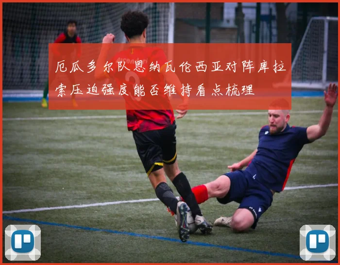 厄瓜多尔队恩纳瓦伦西亚对阵库拉索压迫强度能否维持看点梳理