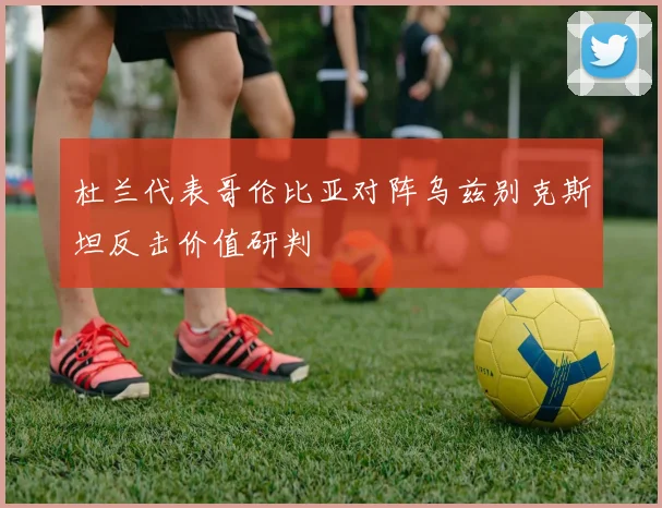 杜兰代表哥伦比亚对阵乌兹别克斯坦反击价值研判