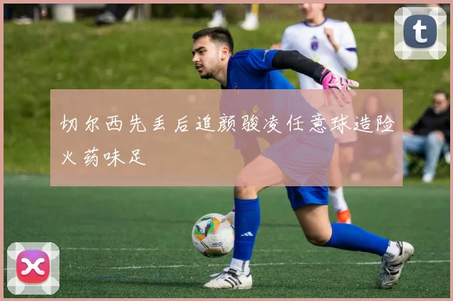 切尔西先丢后追颜骏凌任意球造险火药味足
