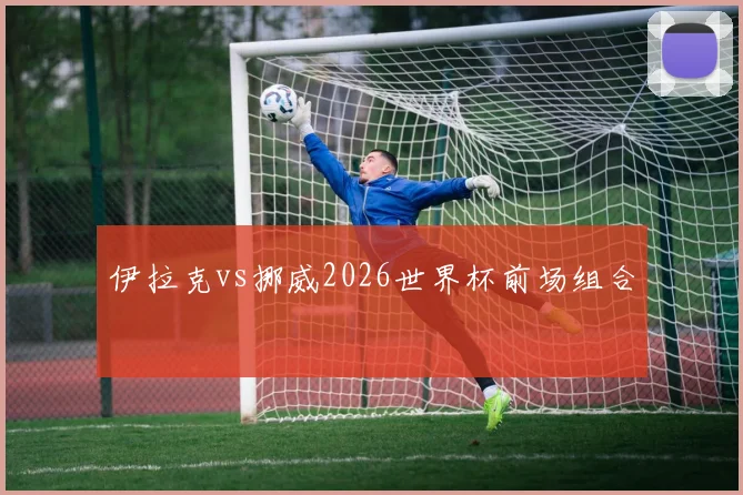 伊拉克vs挪威2026世界杯前场组合