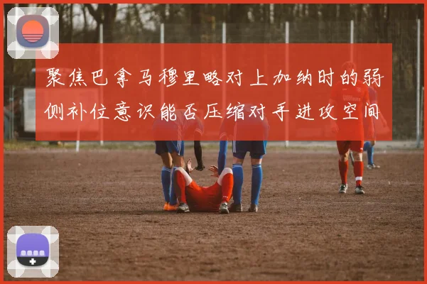 聚焦巴拿马穆里略对上加纳时的弱侧补位意识能否压缩对手进攻空间
