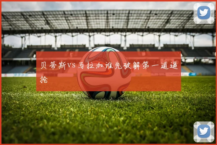 贝蒂斯vs马拉加谁先破解第一道逼抢