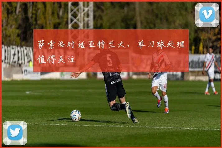 萨索洛对话亚特兰大,单刀球处理值得关注