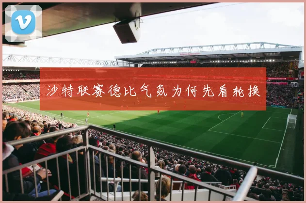 沙特联赛德比气氛为何先看轮换