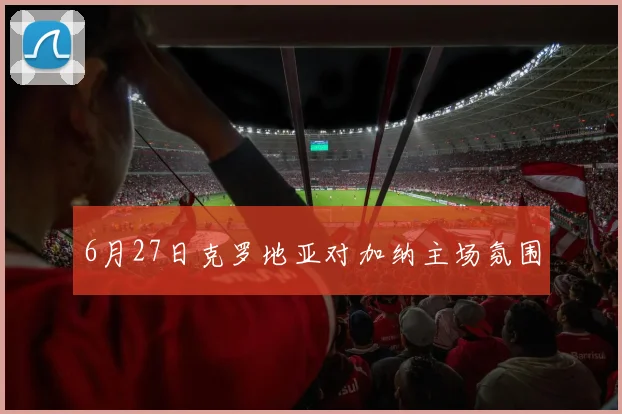 6月27日克罗地亚对加纳主场氛围
