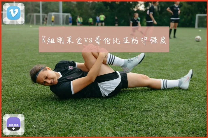 K组刚果金vs哥伦比亚防守强度