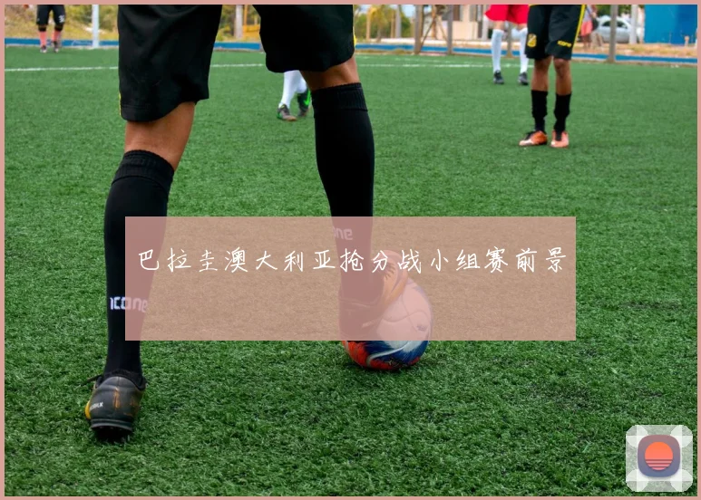 巴拉圭澳大利亚抢分战小组赛前景