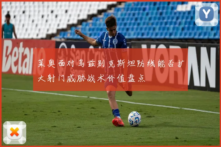 莱奥面对乌兹别克斯坦防线能否扩大射门威胁战术价值盘点