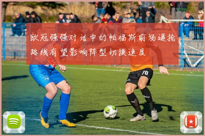 欧冠强强对话中的帕福斯前场逼抢路线有望影响阵型切换速度