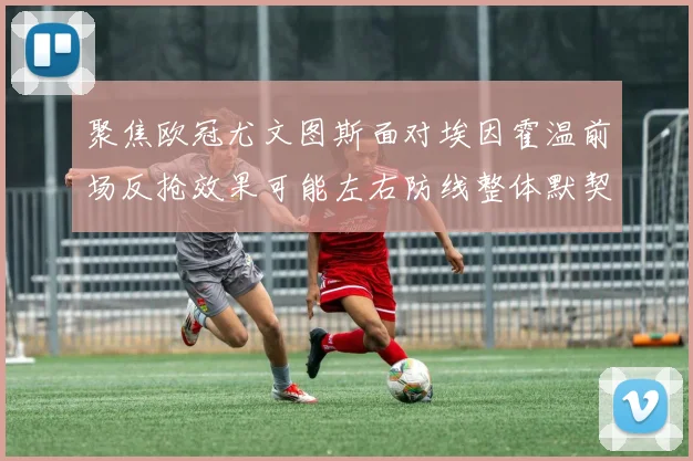 聚焦欧冠尤文图斯面对埃因霍温前场反抢效果可能左右防线整体默契