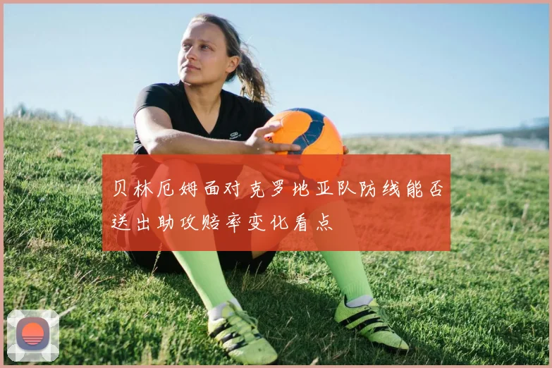 贝林厄姆面对克罗地亚队防线能否送出助攻赔率变化看点