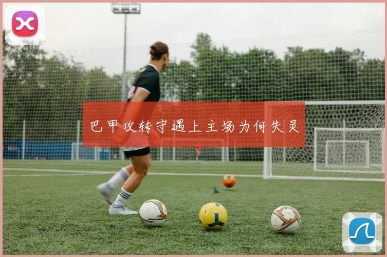巴甲攻转守遇上主场为何失灵