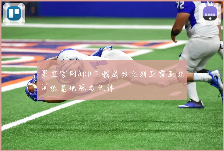 星空官网App下载成为比利亚雷亚尔训练基地冠名伙伴