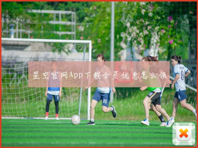 星空官网App下载会员优惠怎么领
