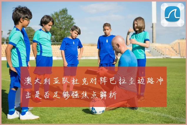 澳大利亚队杜克对阵巴拉圭边路冲击是否足够强焦点解析