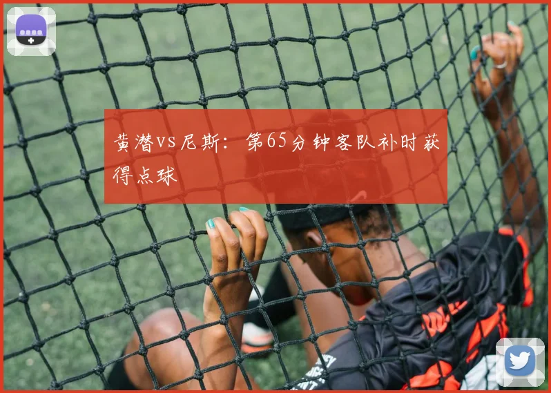 黄潜vs尼斯:第65分钟客队补时获得点球