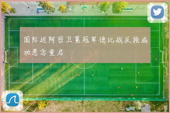 国际迈阿密卫冕冠军德比战反抢成功悬念重启