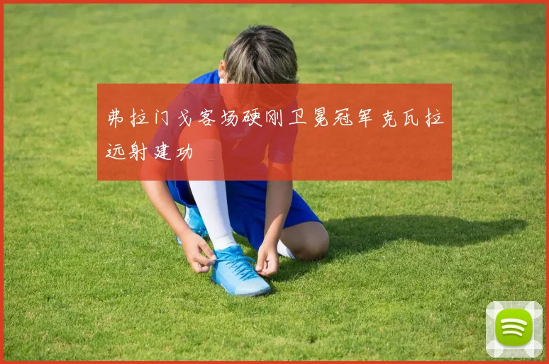 弗拉门戈客场硬刚卫冕冠军克瓦拉远射建功