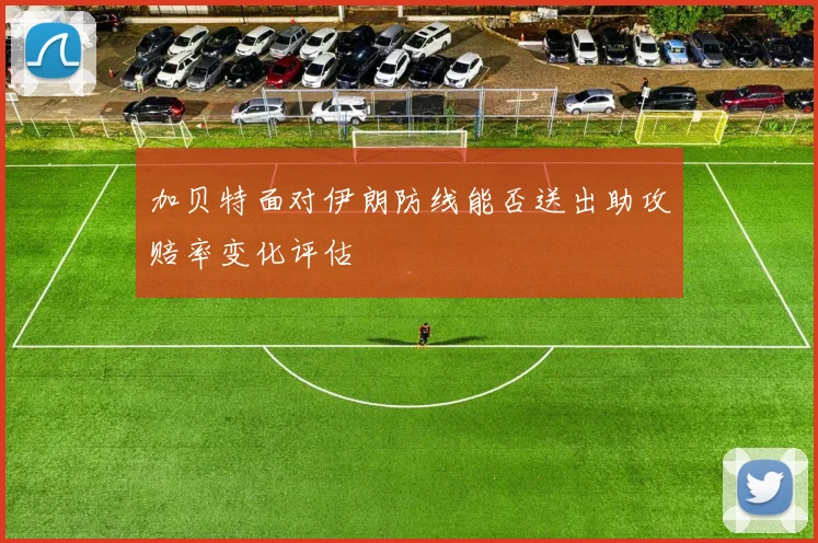 加贝特面对伊朗防线能否送出助攻赔率变化评估