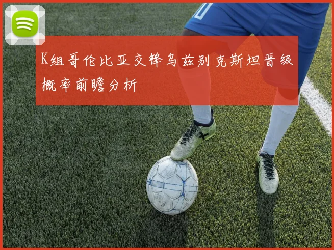 K组哥伦比亚交锋乌兹别克斯坦晋级概率前瞻分析
