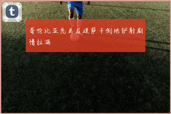 哥伦比亚先丢后追萨卡倒地铲射剧情拉满