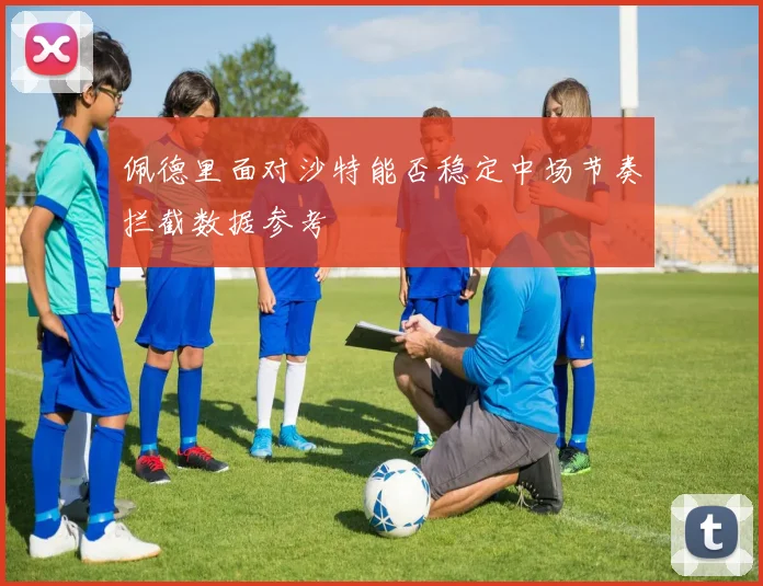 佩德里面对沙特能否稳定中场节奏拦截数据参考