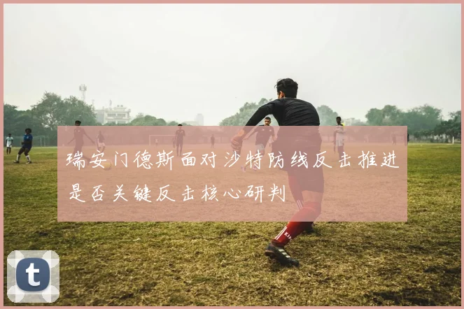 瑞安门德斯面对沙特防线反击推进是否关键反击核心研判