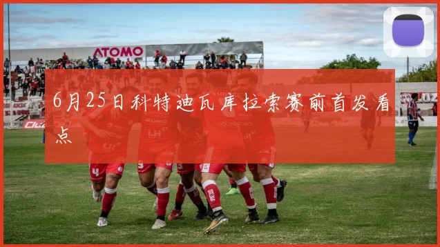 6月25日科特迪瓦库拉索赛前首发看点