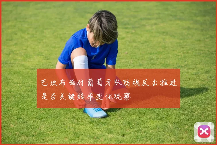 巴坎布面对葡萄牙队防线反击推进是否关键赔率变化观察