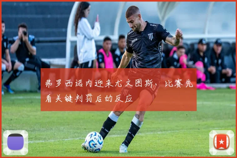 弗罗西诺内迎来尤文图斯,比赛先看关键判罚后的反应