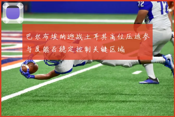 巴尔布埃纳迎战土耳其高位压迫参与度能否稳定控制关键区域