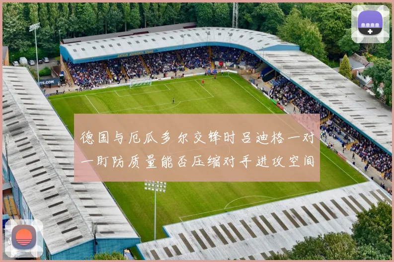 德国与厄瓜多尔交锋时吕迪格一对一盯防质量能否压缩对手进攻空间