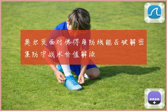 奥尔莫面对佛得角防线能否破解密集防守战术价值解读