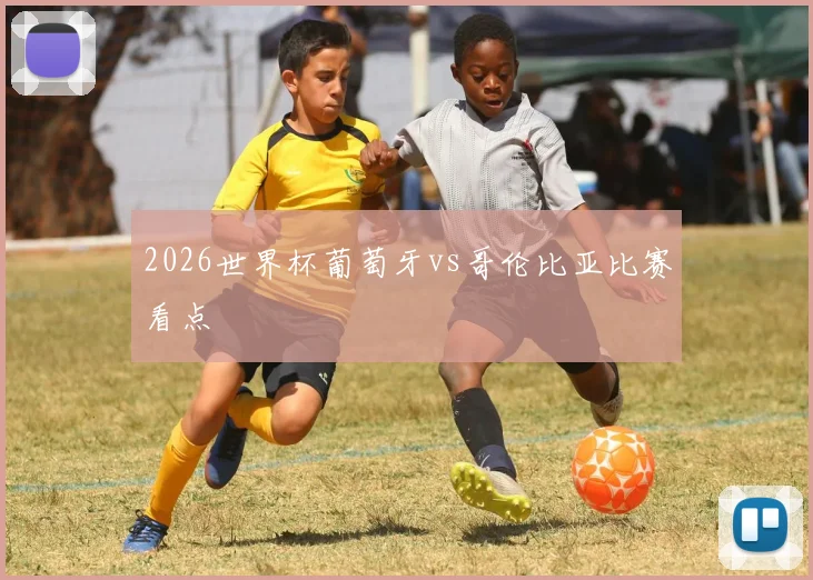 2026世界杯葡萄牙vs哥伦比亚比赛看点