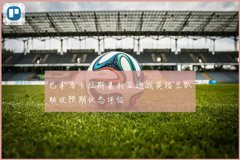 巴拿马卡拉斯基利亚迎战英格兰队助攻预期状态评估