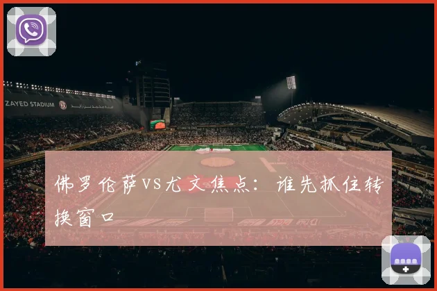 佛罗伦萨vs尤文焦点:谁先抓住转换窗口