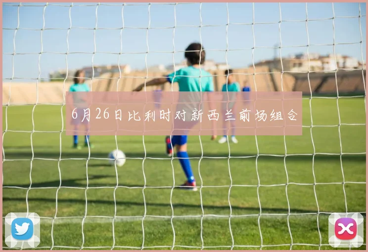 6月26日比利时对新西兰前场组合