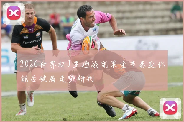 2026世界杯J罗迎战刚果金节奏变化能否破局走势研判