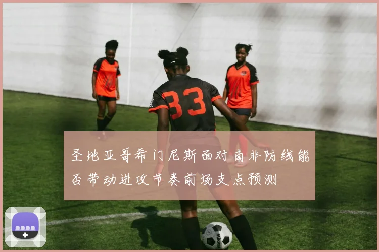 圣地亚哥希门尼斯面对南非防线能否带动进攻节奏前场支点预测