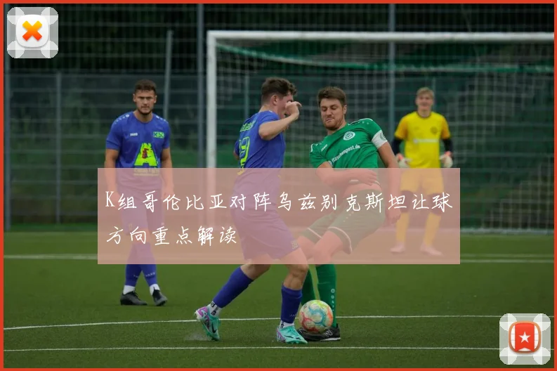 K组哥伦比亚对阵乌兹别克斯坦让球方向重点解读