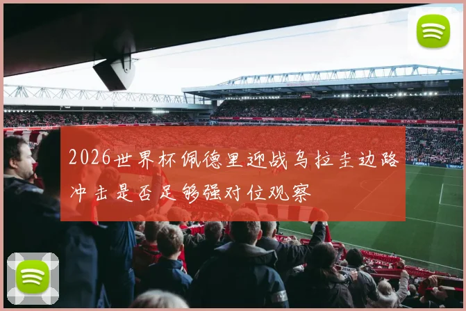 2026世界杯佩德里迎战乌拉圭边路冲击是否足够强对位观察
