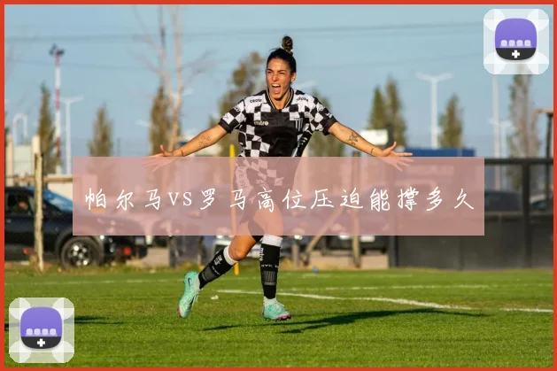 帕尔马vs罗马高位压迫能撑多久